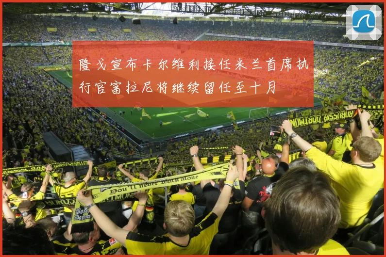 隆戈宣布卡尔维利接任米兰首席执行官富拉尼将继续留任至十月
