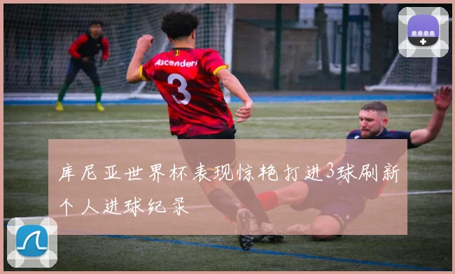 库尼亚世界杯表现惊艳打进3球刷新个人进球纪录