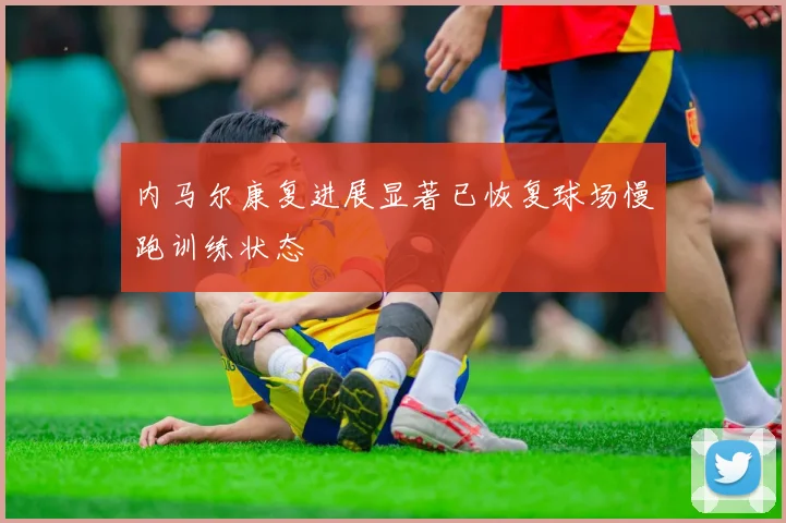 内马尔康复进展显著已恢复球场慢跑训练状态