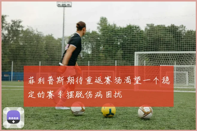 菲利普斯期待重返赛场渴望一个稳定的赛季摆脱伤病困扰