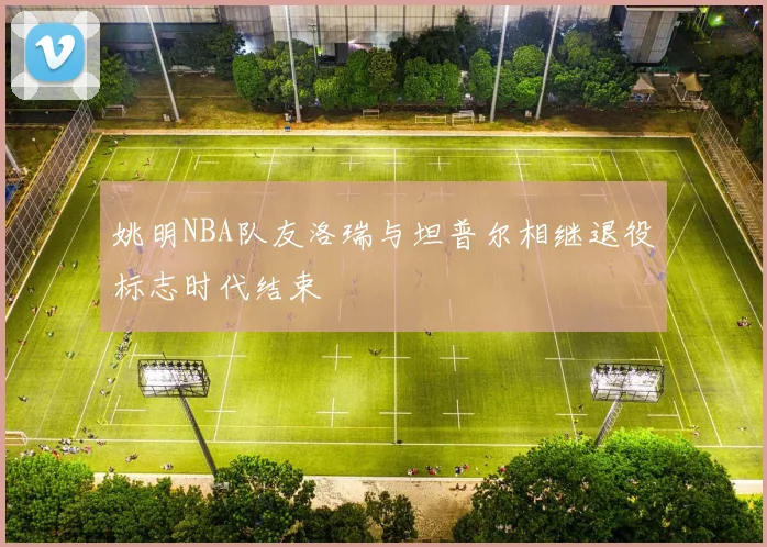 姚明NBA队友洛瑞与坦普尔相继退役标志时代结束
