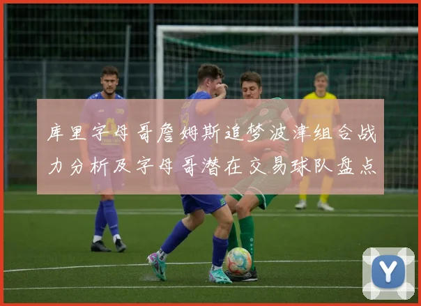 库里字母哥詹姆斯追梦波津组合战力分析及字母哥潜在交易球队盘点