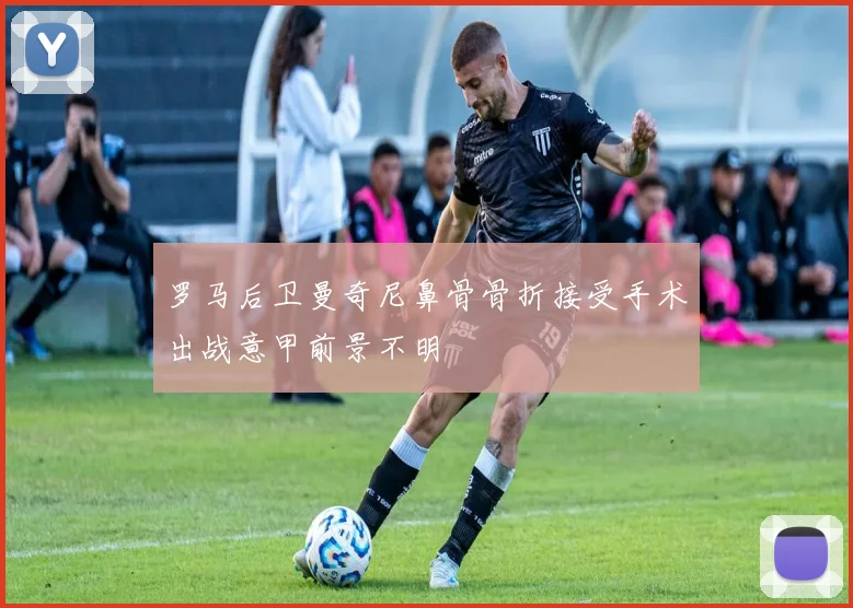 罗马后卫曼奇尼鼻骨骨折接受手术出战意甲前景不明