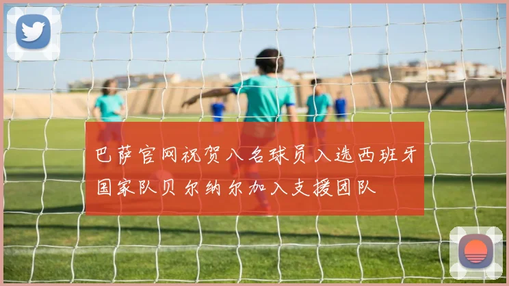 巴萨官网祝贺八名球员入选西班牙国家队贝尔纳尔加入支援团队