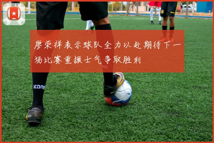 廖荣祥表示球队全力以赴期待下一场比赛重振士气争取胜利