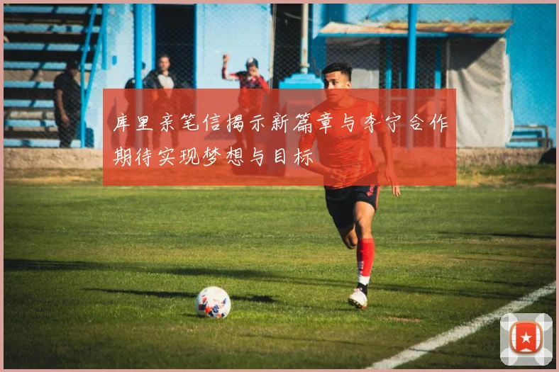库里亲笔信揭示新篇章与李宁合作期待实现梦想与目标