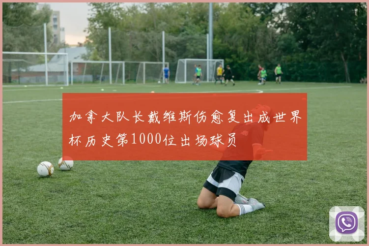 加拿大队长戴维斯伤愈复出成世界杯历史第1000位出场球员