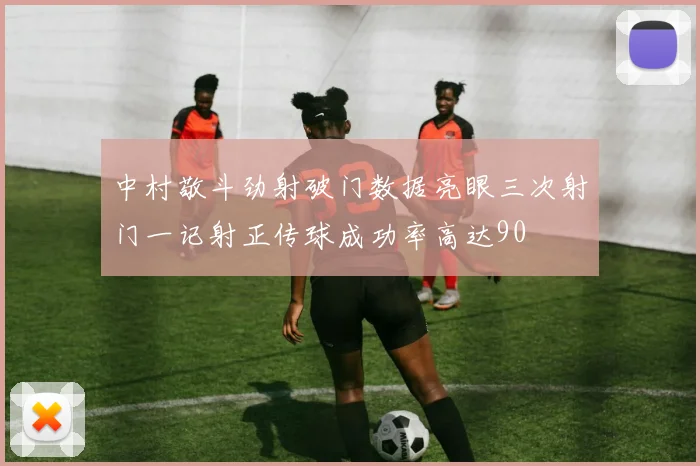 中村敬斗劲射破门数据亮眼三次射门一记射正传球成功率高达90