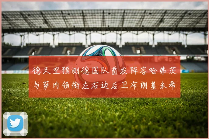 德天空预测德国队首发阵容哈弗茨与萨内领衔左右边后卫布朗基米希出战