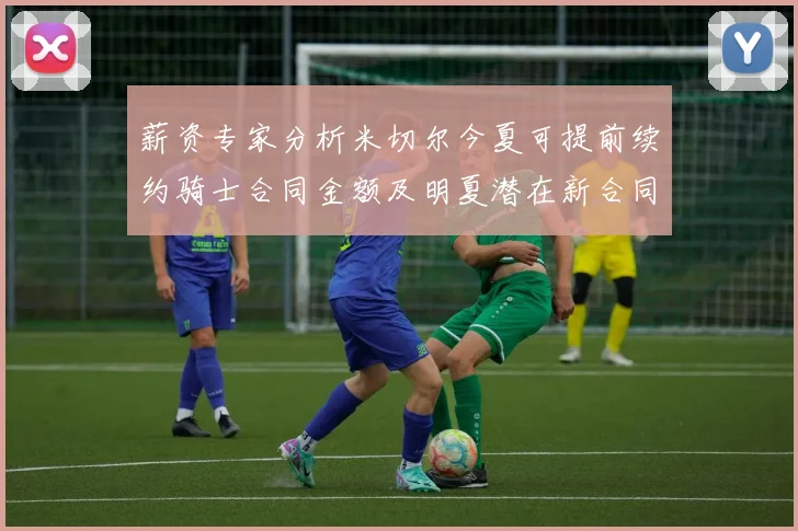 薪资专家分析米切尔今夏可提前续约骑士合同金额及明夏潜在新合同