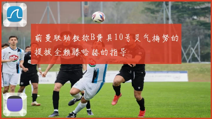 前曼联助教称B费具10号灵气梅努的提拔全赖滕哈赫的指导