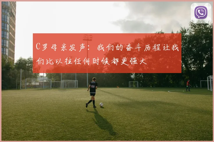 C罗母亲发声：我们的奋斗历程让我们比以往任何时候都更强大