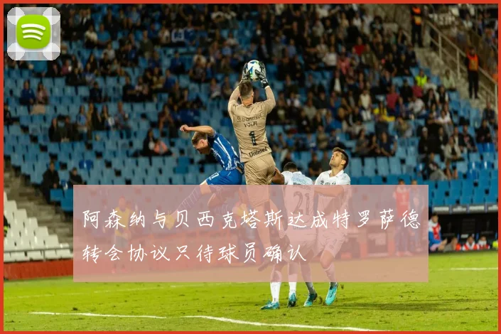 阿森纳与贝西克塔斯达成特罗萨德转会协议只待球员确认