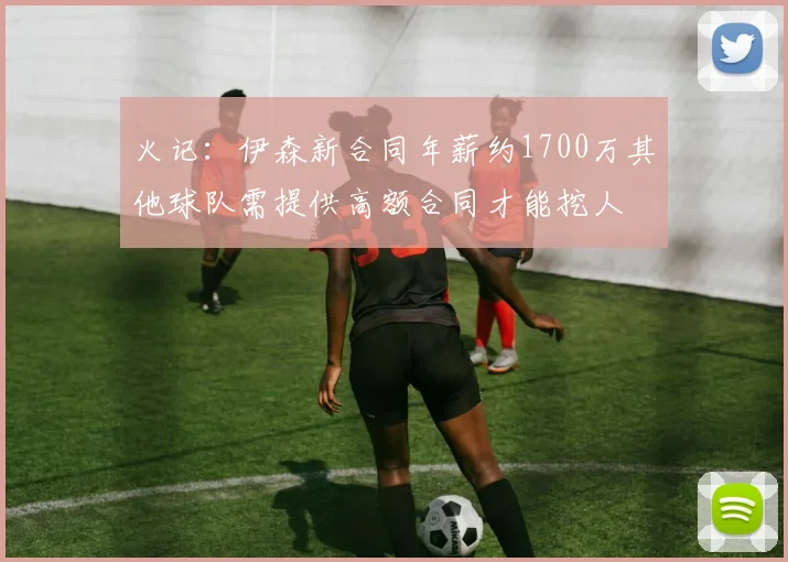 火记：伊森新合同年薪约1700万其他球队需提供高额合同才能挖人
