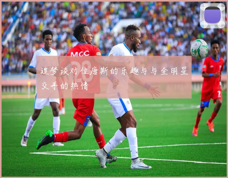 追梦谈对位唐斯的乐趣与与全明星交手的热情