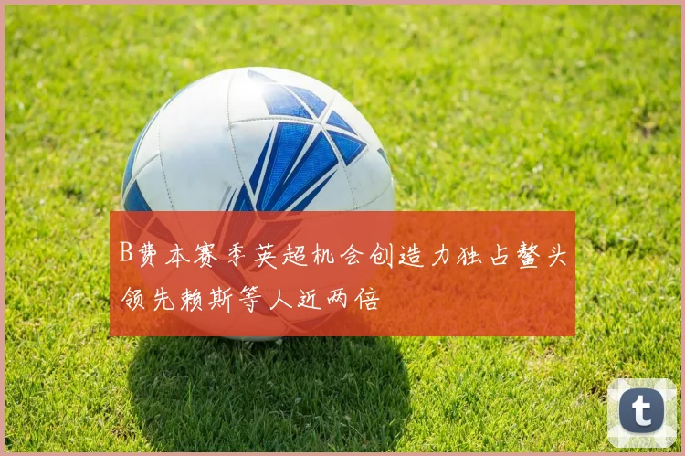 B费本赛季英超机会创造力独占鳌头领先赖斯等人近两倍