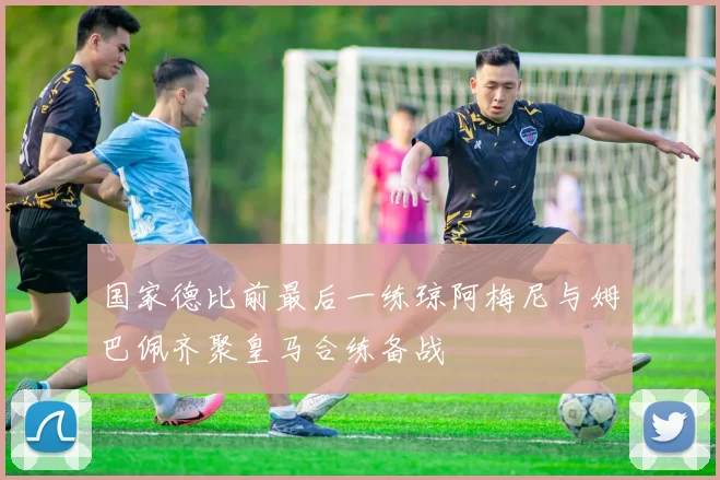 国家德比前最后一练琼阿梅尼与姆巴佩齐聚皇马合练备战