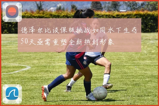 德泽尔比谈保级挑战如同水下生存50天亟需重塑全新热刺形象