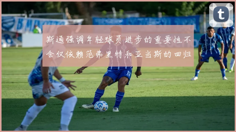 斯通强调年轻球员进步的重要性不会仅依赖范弗里特和亚当斯的回归
