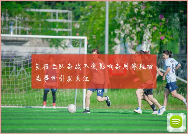 英格兰队备战不受影响备用球鞋被盗事件引发关注