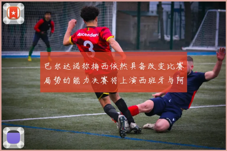 巴尔达诺称梅西依然具备改变比赛局势的能力决赛将上演西班牙与阿根廷对决