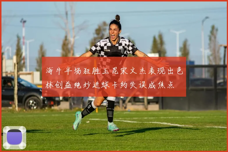 海牛半场狂胜玉昆宋文杰表现出色林创益绝妙进球卡约失误成焦点