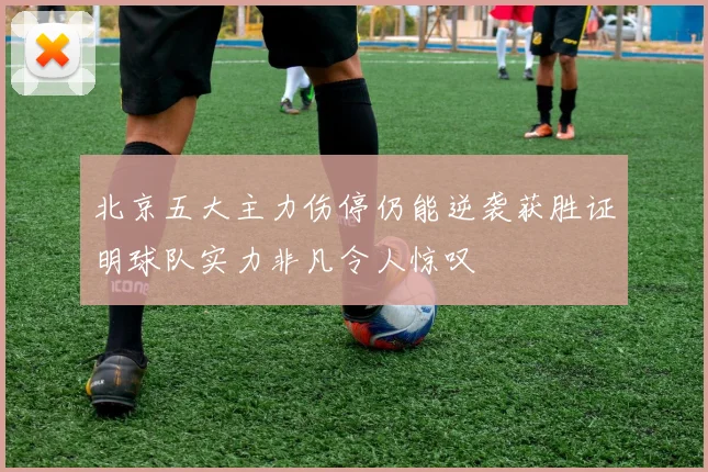 北京五大主力伤停仍能逆袭获胜证明球队实力非凡令人惊叹