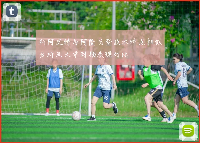 科阿皮特与阿隆戈登技术特点相似分析及大学时期表现对比