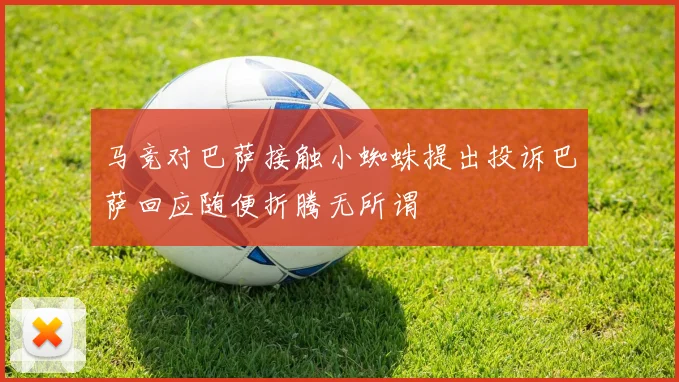 马竞对巴萨接触小蜘蛛提出投诉巴萨回应随便折腾无所谓