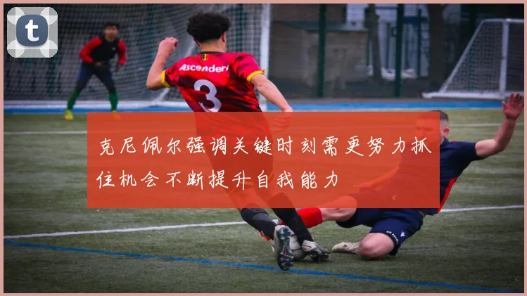 克尼佩尔强调关键时刻需更努力抓住机会不断提升自我能力