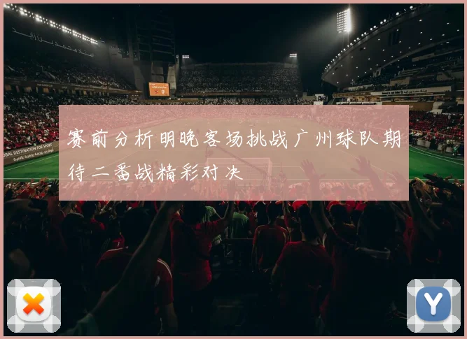 赛前分析明晚客场挑战广州球队期待二番战精彩对决
