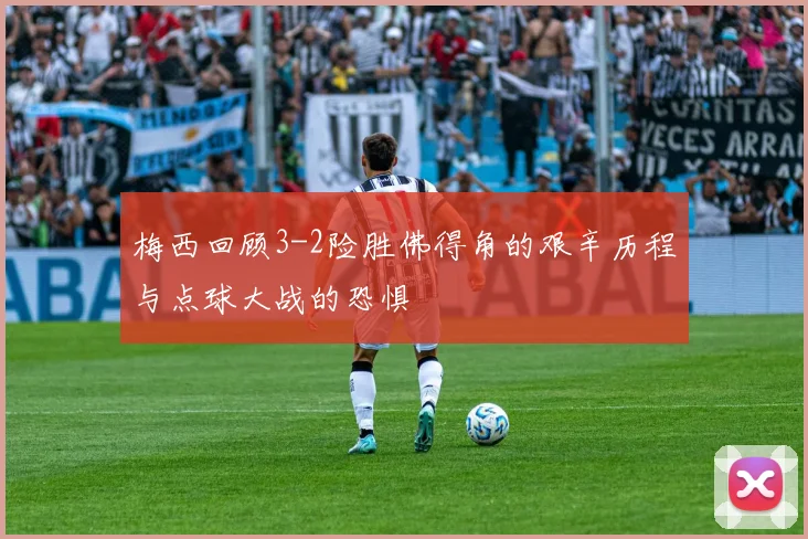 梅西回顾3-2险胜佛得角的艰辛历程与点球大战的恐惧