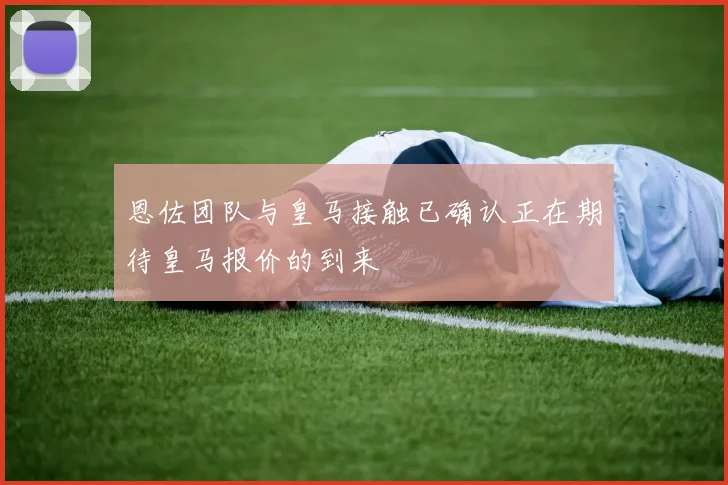 恩佐团队与皇马接触已确认正在期待皇马报价的到来