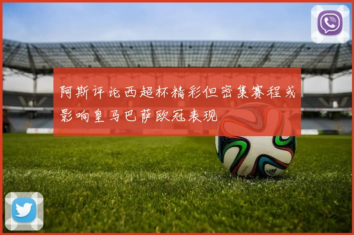 阿斯评论西超杯精彩但密集赛程或影响皇马巴萨欧冠表现